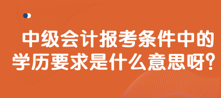 中級會計報考條件中的學(xué)歷要求是什么意思呀？