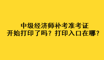 中級經(jīng)濟(jì)師補(bǔ)考準(zhǔn)考證開始打印了嗎？打印入口在哪？