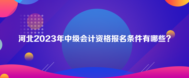 河北2023年中級會計資格報名條件有哪些？