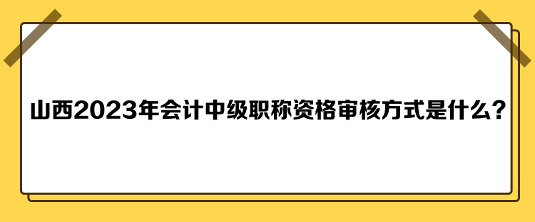 山西2023年會(huì)計(jì)中級(jí)職稱資格審核方式是什么？