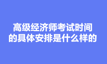 高級經(jīng)濟師考試時間的具體安排是什么樣的？