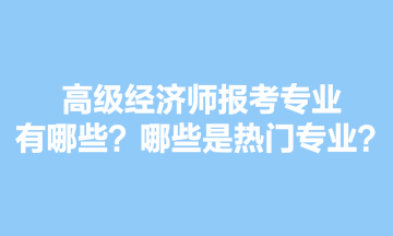 高級(jí)經(jīng)濟(jì)師報(bào)考專業(yè)有哪些？哪些是熱門專業(yè)？