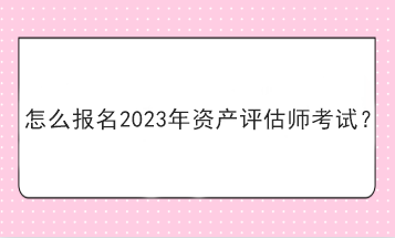 怎么報名2023年資產(chǎn)評估師考試？