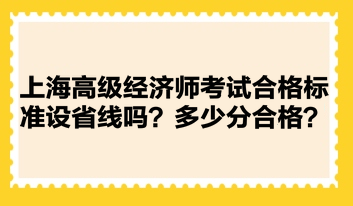 上海高級經(jīng)濟(jì)師考試合格標(biāo)準(zhǔn)設(shè)省線嗎？多少分合格？