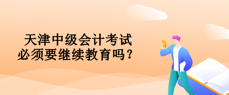 天津中級會計考試必須要對繼續(xù)教育嗎？