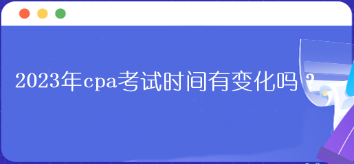 2023年cpa考試時(shí)間有變化嗎？