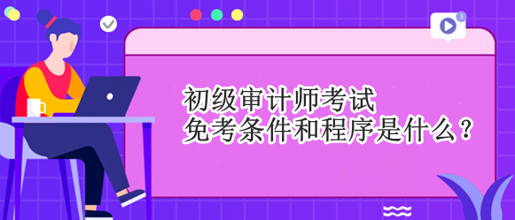 初級(jí)審計(jì)師考試免考條件和程序是什么？