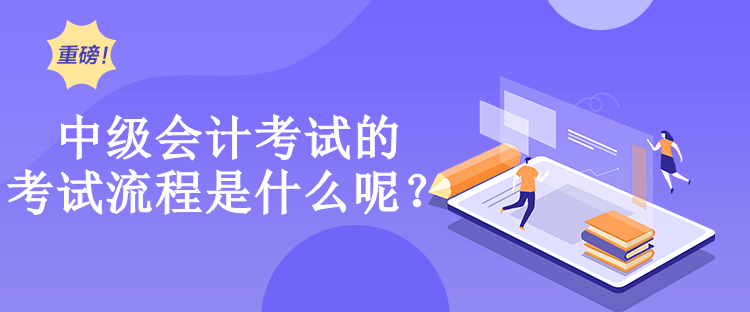 中級(jí)會(huì)計(jì)考試的考試流程是什么呢？