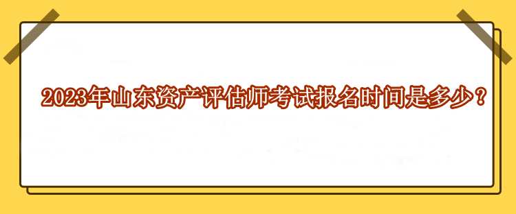 2023年山東資產(chǎn)評估師考試報(bào)名時(shí)間是多少？