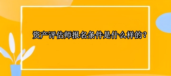 資產(chǎn)評(píng)估師報(bào)名條件是什么樣的？