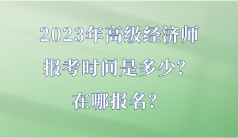 2023年高級經(jīng)濟師報考時間是多少？在哪報名？