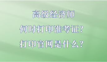 高級經濟師何時打印準考證？打印官網是什么？