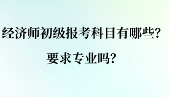 經(jīng)濟(jì)師初級(jí)報(bào)考科目有哪些？要求專業(yè)嗎？