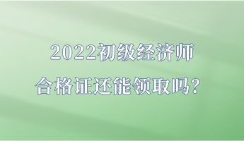 2022初級經(jīng)濟(jì)師合格證還能領(lǐng)取嗎？