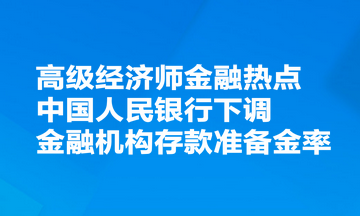 高級經(jīng)濟(jì)師金融熱點：中國人民銀行決定下調(diào)金融機(jī)構(gòu)存款準(zhǔn)備金率