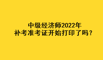 中級經(jīng)濟(jì)師2022年補(bǔ)考準(zhǔn)考證開始打印了嗎？