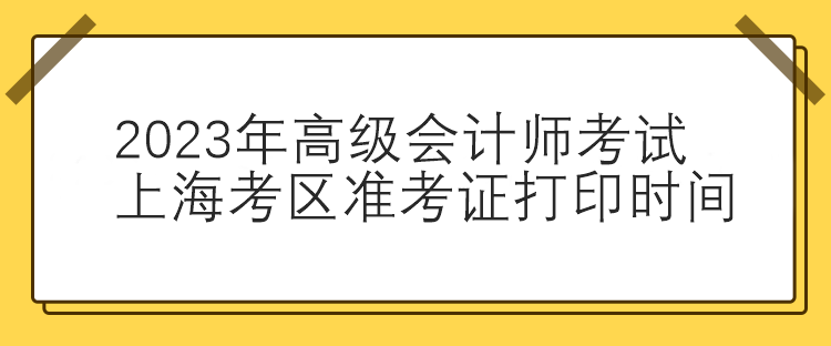 2023年高級(jí)會(huì)計(jì)師考試上?？紖^(qū)準(zhǔn)考證打印時(shí)間