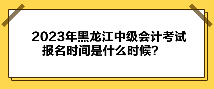 2023年黑龍江中級會計考試報名時間是什么時候？