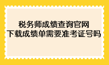 2022年稅務(wù)師成績(jī)查詢(xún)官網(wǎng)下載成績(jī)單需要準(zhǔn)考證號(hào)碼？