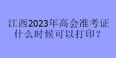 江西2023年高會(huì)準(zhǔn)考證什么時(shí)候可以打??？