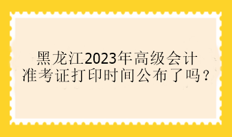 黑龍江2023年高級(jí)會(huì)計(jì)準(zhǔn)考證打印時(shí)間公布了嗎？