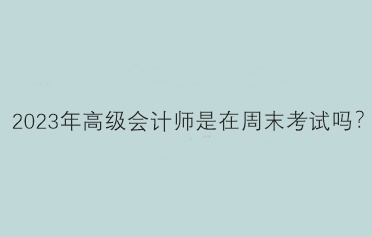 2023年高級(jí)會(huì)計(jì)師是在周末考試嗎？