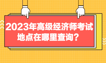 2023年高級經(jīng)濟師考試地點在哪里查詢？