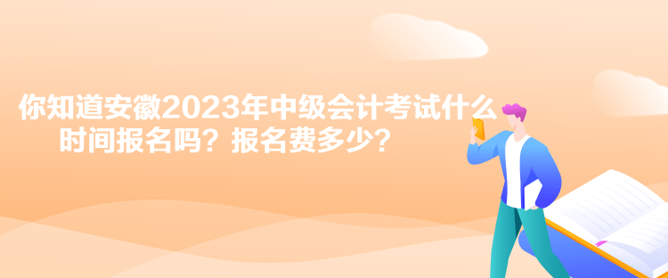 你知道安徽2023年中級(jí)會(huì)計(jì)考試什么時(shí)間報(bào)名嗎？報(bào)名費(fèi)多少？