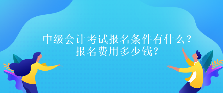 中級會計考試報名條件有什么？報名費用多少錢？