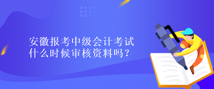 安徽?qǐng)?bào)考中級(jí)會(huì)計(jì)考試什么時(shí)候?qū)徍速Y料嗎？