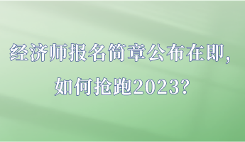 經(jīng)濟(jì)師報名簡章公布在即，如何搶跑2023？