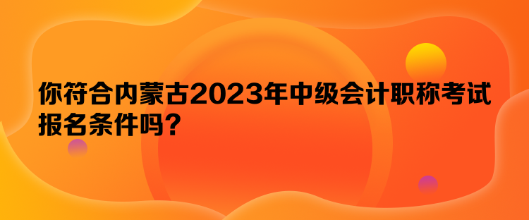 你符合內(nèi)蒙古2023年中級會計職稱考試報名條件嗎？