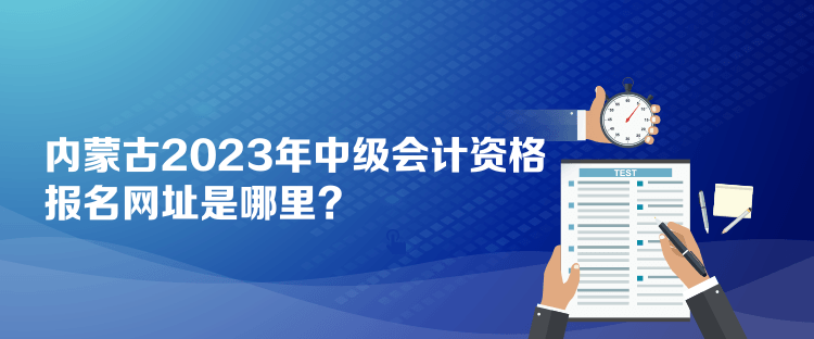 內(nèi)蒙古2023年中級會計資格報名網(wǎng)址是哪里？