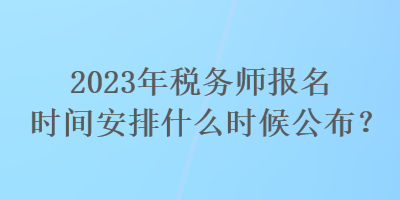 2023年稅務師報名時間安排什么時候公布？