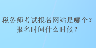 稅務(wù)師考試報(bào)名網(wǎng)站是哪個(gè)？報(bào)名時(shí)間什么時(shí)候？