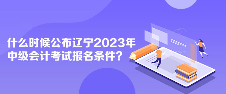 什么時(shí)候公布遼寧2023年中級(jí)會(huì)計(jì)考試報(bào)名條件？