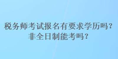 稅務(wù)師考試報名有要求學(xué)歷嗎？非全日制能考嗎？