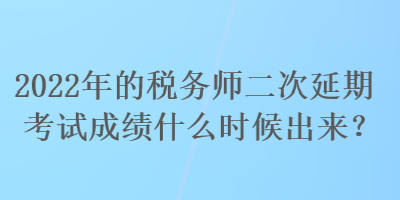 2022年的稅務(wù)師二次延期考試成績什么時(shí)候出來？