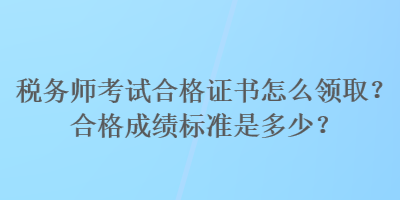 稅務師考試合格證書怎么領??？合格成績標準是多少？