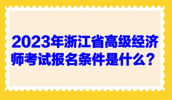 2023年浙江省高級經(jīng)濟(jì)師考試報名條件是什么？