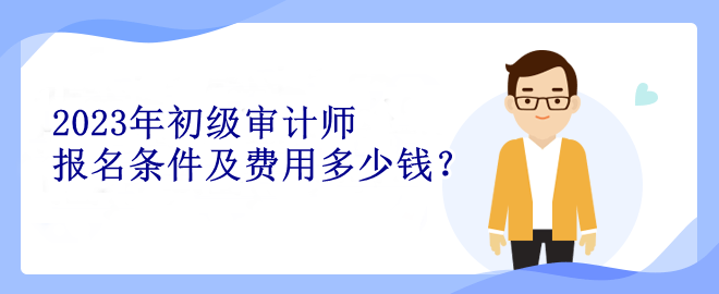 2023年初級(jí)審計(jì)師報(bào)名條件及費(fèi)用多少錢？