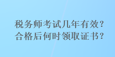 稅務(wù)師考試幾年有效？合格后何時(shí)領(lǐng)取證書？