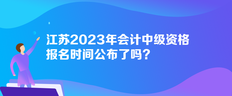 江蘇2023年會計中級資格報名時間公布了嗎？