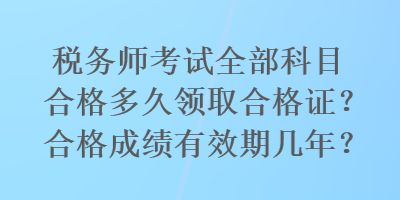 稅務(wù)師考試全部科目合格多久領(lǐng)取合格證？合格成績有效期幾年？