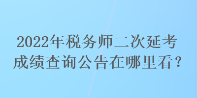 2022年稅務(wù)師二次延考成績(jī)查詢(xún)公告在哪里看？