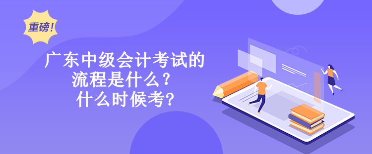 廣東中級會計考試的流程是什么？什么時候考?