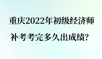 重慶2022年初級經(jīng)濟師補考考完多久出成績？