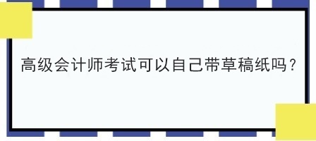 高級會計師考試可以自己帶草稿紙嗎？