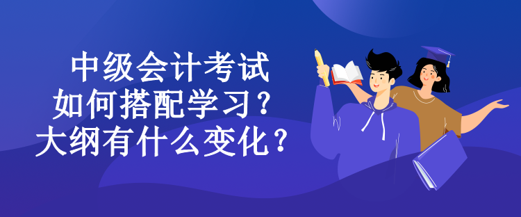 中級會計(jì)考試如何搭配學(xué)習(xí)？大綱有什么變化？