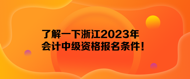 了解一下浙江2023年會(huì)計(jì)中級(jí)資格報(bào)名條件！